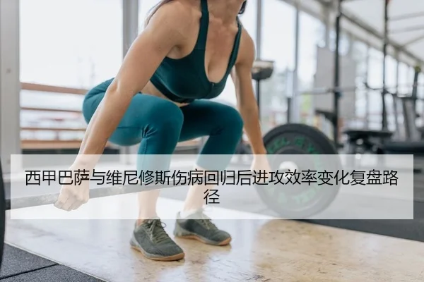 西甲巴萨与维尼修斯伤病回归后进攻效率变化复盘路径